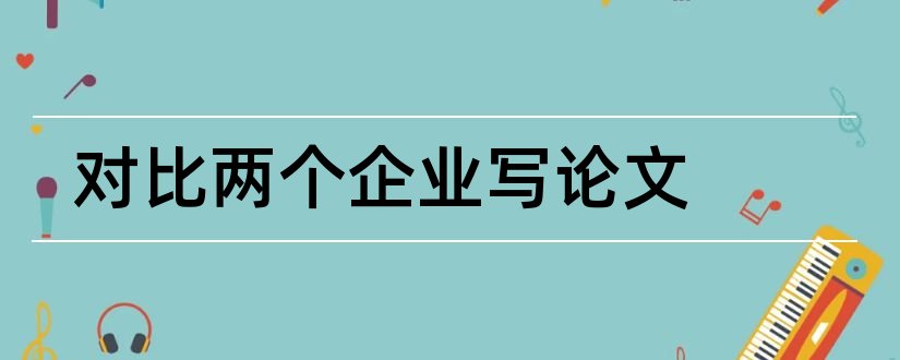 对比两个企业写论文和企业文化论文怎么写