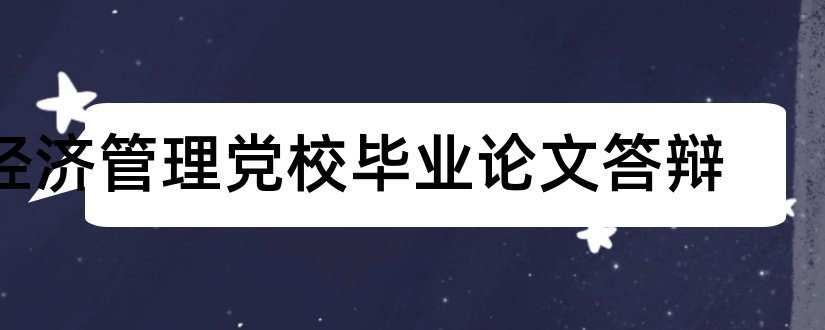 经济管理党校毕业论文答辩和大专毕业论文