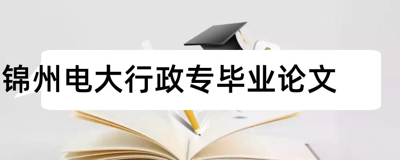 锦州电大行政专毕业论文和大学论文网