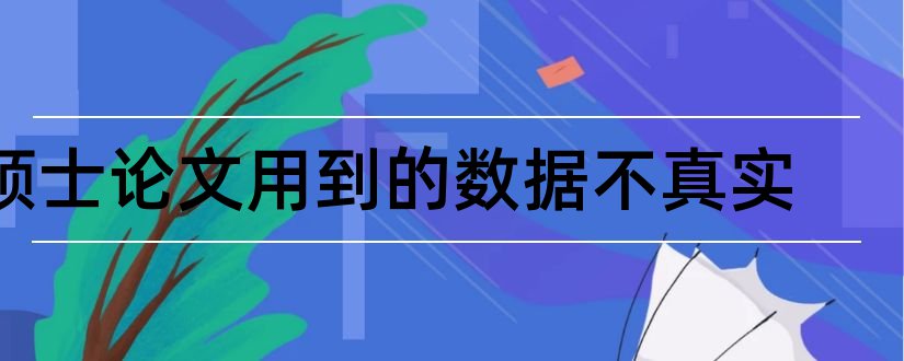 硕士论文用到的数据不真实和硕士论文伪造数据