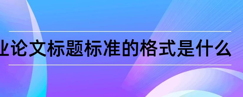 毕业论文标题标准的格式是什么和毕业论文标题分级格式