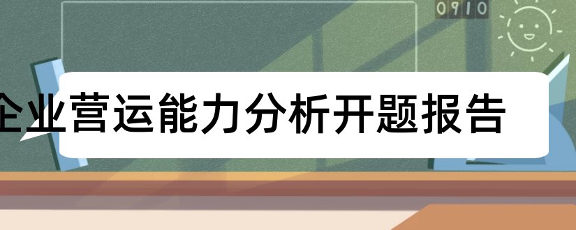 企业营运能力分析开题报告和企业营运能力开题报告