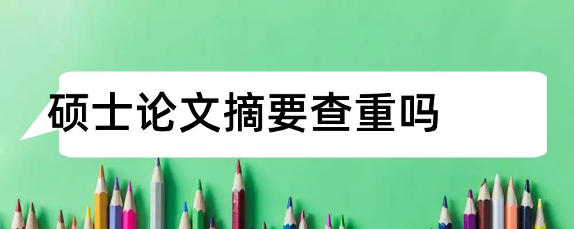 硕士论文摘要查重吗和硕士论文查重查摘要吗