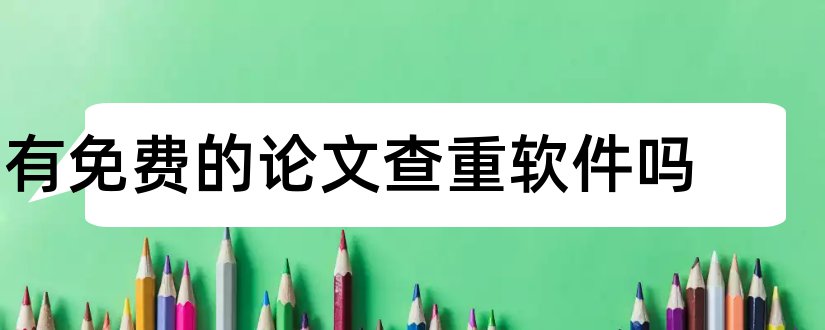 有免费的论文查重软件吗和论文查重软件有哪些