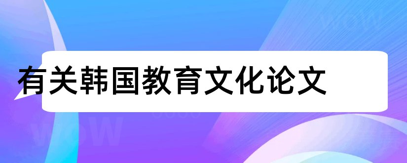 有关韩国教育文化论文和3000字论文