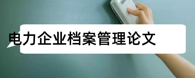 电力企业档案管理论文和电力企业管理类论文