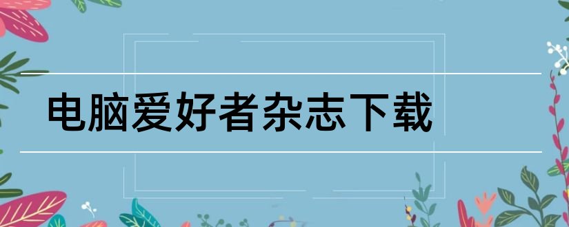 电脑爱好者杂志下载和电脑爱好者杂志