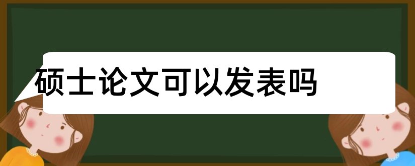 硕士论文可以发表吗和硕士论文可以再发表