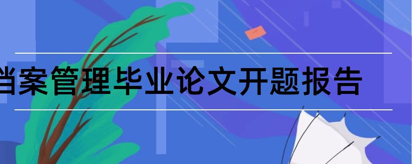 档案管理毕业论文开题报告和研究生论文开题报告