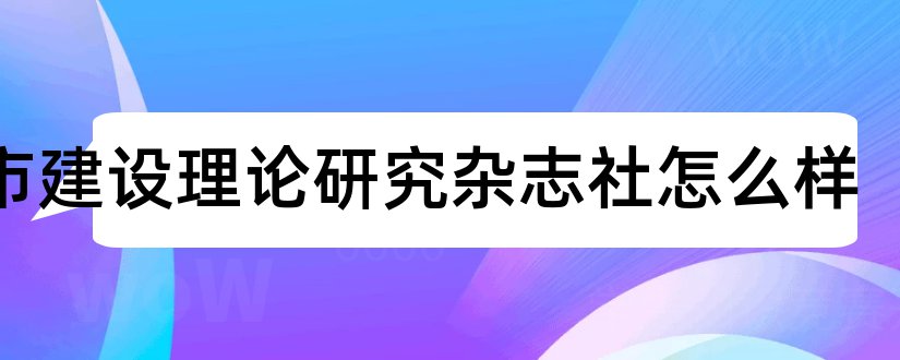 城市建设理论研究杂志社怎么样和城市建设理论研究期刊