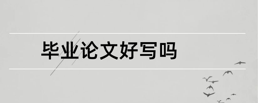 毕业论文好写吗和如何写好一篇毕业论文