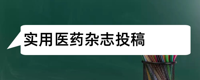 实用医药杂志投稿和实用临床医药杂志投稿