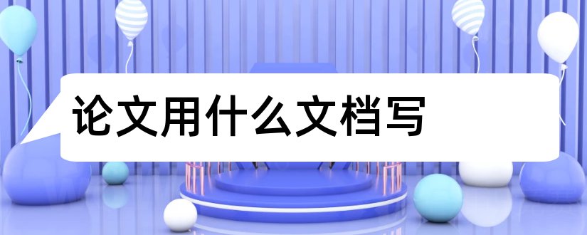 论文用什么文档写和论文要用什么文档写