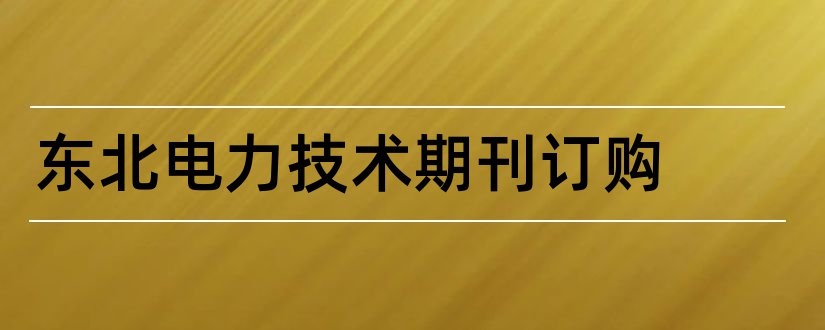 东北电力技术期刊订购和东北电力技术期刊