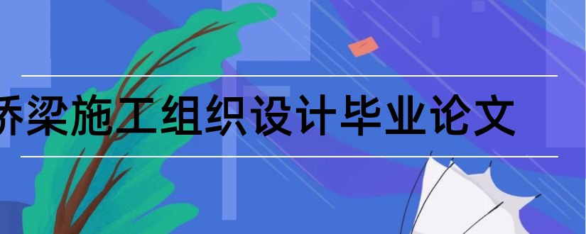 桥梁施工组织设计毕业论文和桥梁施工组织设计论文