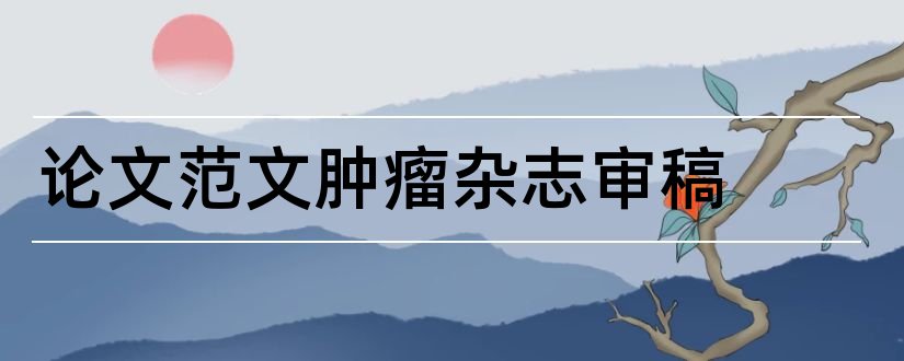 论文范文肿瘤杂志审稿和论文范文医学杂志审稿周期