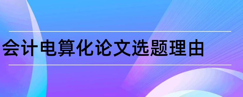 会计电算化论文选题理由和会计电算化论文选题