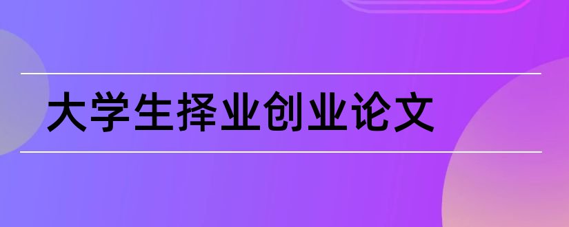 大学生择业创业论文和大学生择业观调查论文