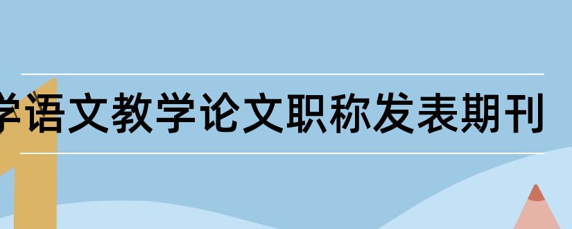 中学语文教学论文职称发表期刊和中学语文教学论文