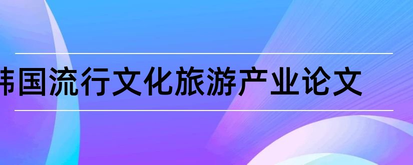 韩国流行文化旅游产业论文和文化旅游产业论文