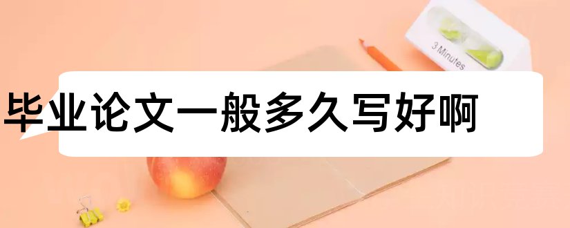 毕业论文一般多久写好啊和毕业论文一般怎么写