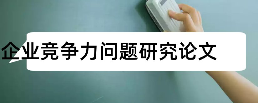 企业竞争力问题研究论文和商务管理毕业论文