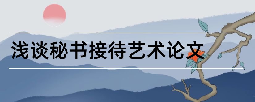 浅谈秘书接待艺术论文和关于图书馆的论文