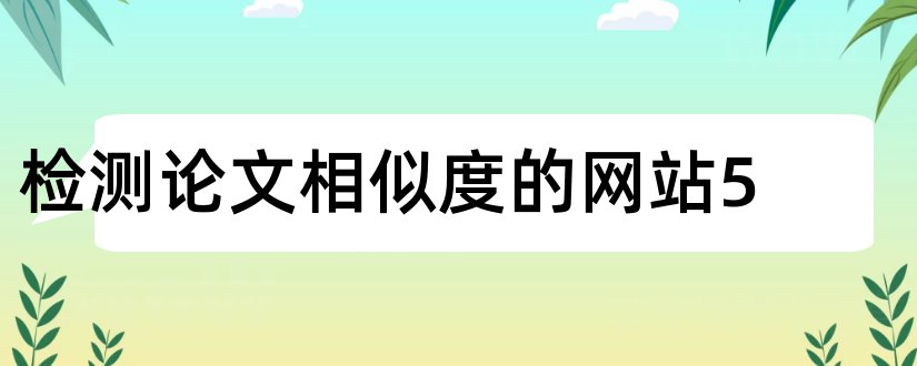 检测论文相似度的网站5和论文相似度检测网站