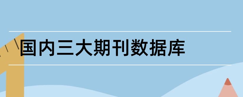 国内三大期刊数据库和数据库论文检测