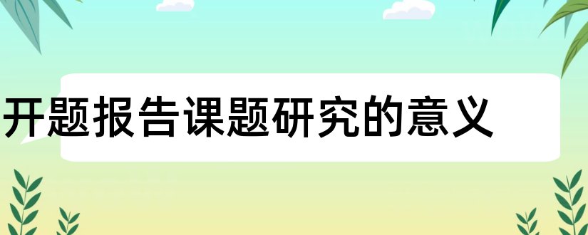 开题报告课题研究的意义和课题研究开题报告