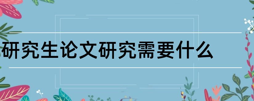 研究生论文研究需要什么和研究生论文研究方法