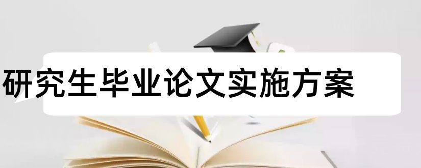 研究生毕业论文实施方案和研究生论文实施方案