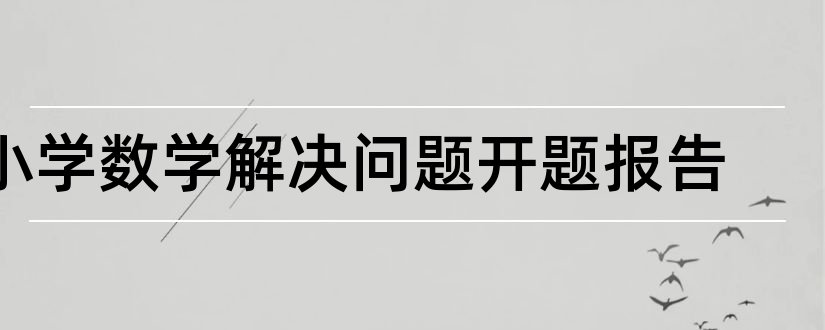 小学数学解决问题开题报告和小学数学开题报告