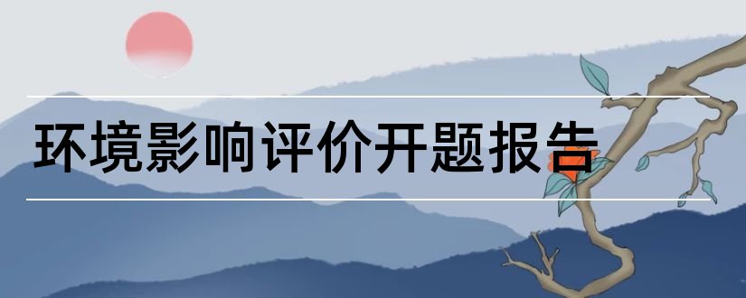 环境影响评价开题报告和本科毕业论文开题报告