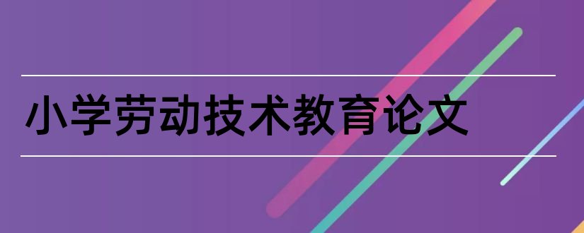 小学劳动技术教育论文和小学现代教育技术论文