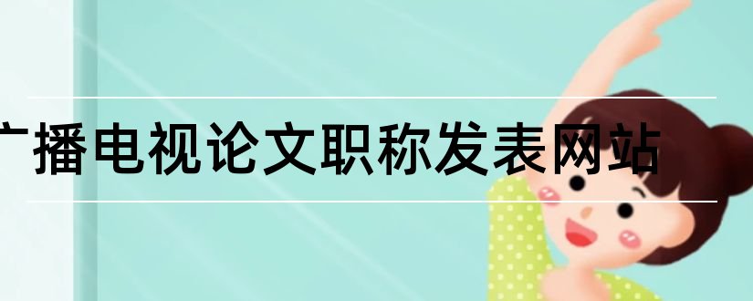 广播电视论文职称发表网站和广播电视工程职称论文