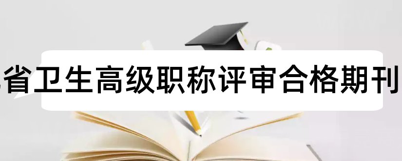 河北省卫生高级职称评审合格期刊和副高级职称论文要求