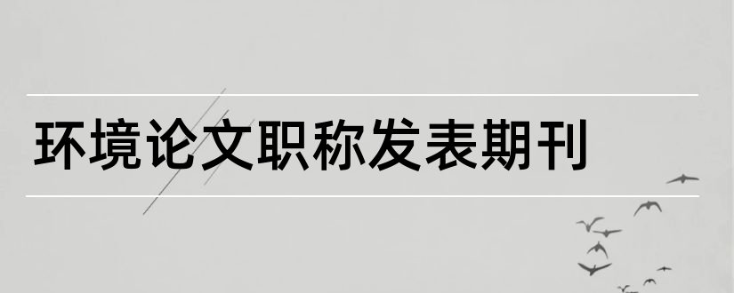 环境论文职称发表期刊和环境工程中级职称论文