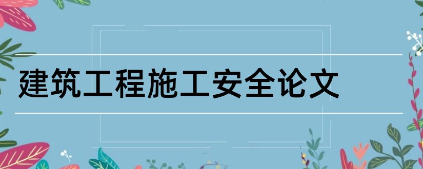 建筑工程施工安全论文和建筑工程施工论文