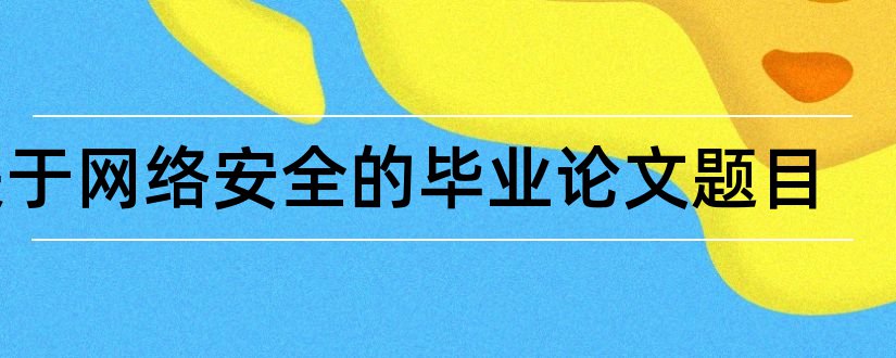 关于网络安全的毕业论文题目和网络安全论文题目