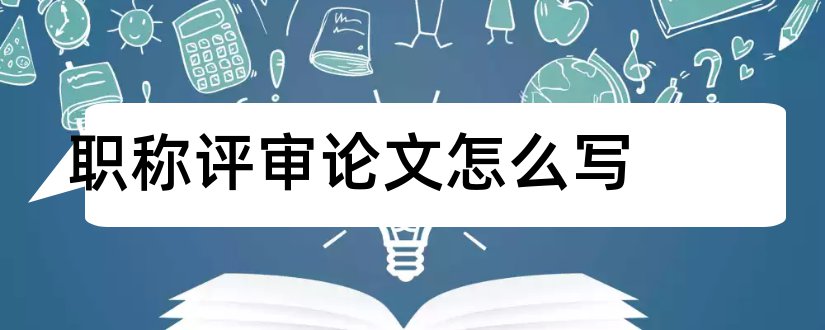 职称评审论文怎么写和中级职称评审论文