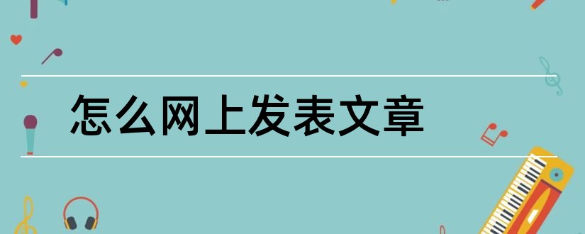 怎么网上发表文章和怎么在网上发表文章