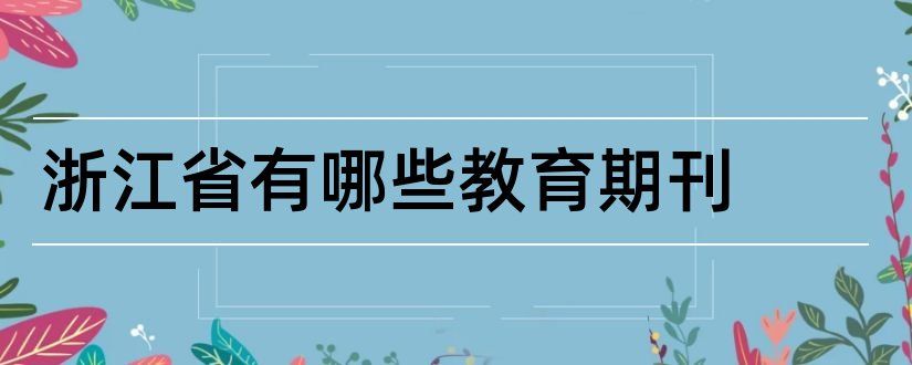 浙江省有哪些教育期刊和浙江省教育类期刊