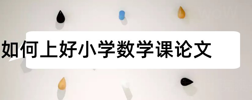 如何上好小学数学课论文和小学数学课堂教学论文