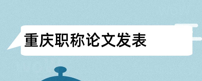 重庆职称论文发表和职称论文发表全攻略