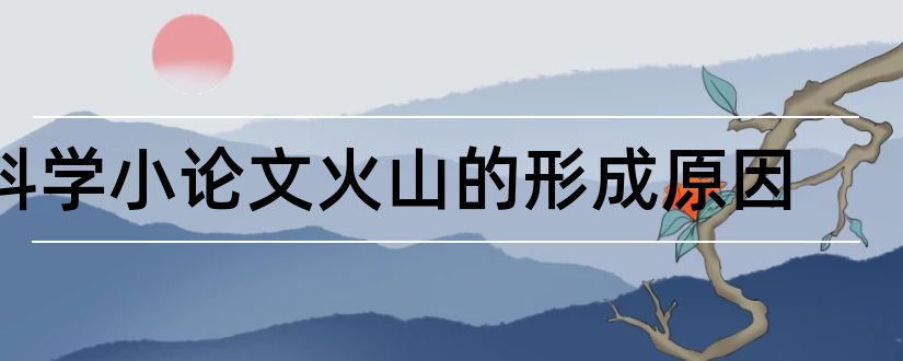 科学小论文火山的形成原因和科学小论文