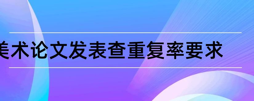 美术论文发表查重复率要求和美术论文发表