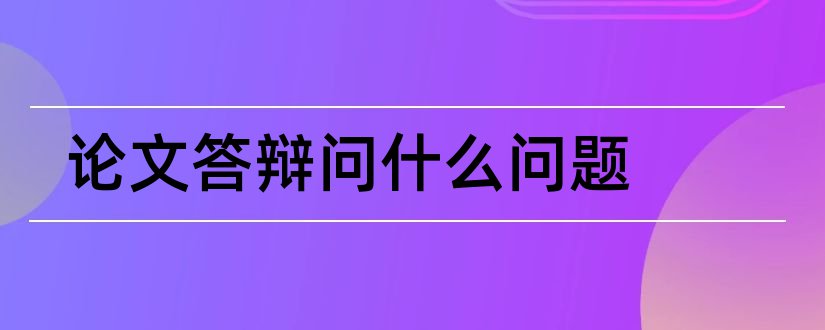 论文答辩问什么问题和论文答辩会问什么问题