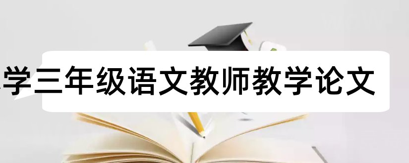 小学三年级语文教师教学论文和小学三年级语文论文