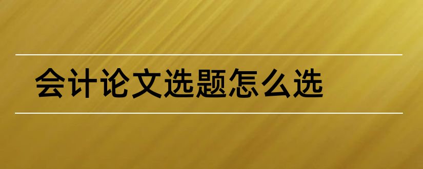 会计论文选题怎么选和会计论文选题哪个好写